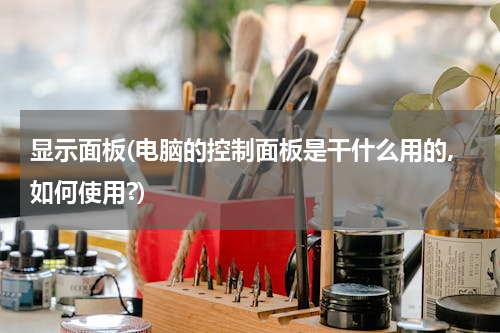 显示面板(电脑的控制面板是干什么用的,如何使用?)