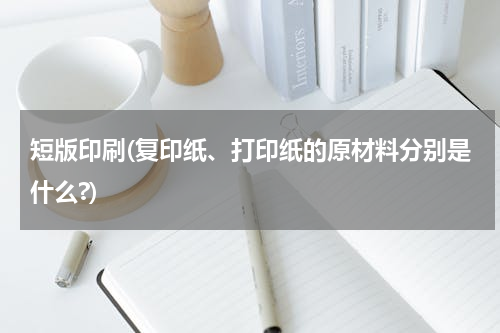 短版印刷(复印纸、打印纸的原材料分别是什么?)