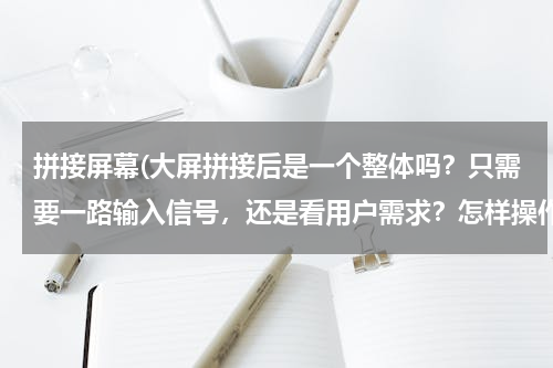 拼接屏幕(大屏拼接后是一个整体吗？只需要一路输入信号，还是看用户需求？怎样操作大屏了？)