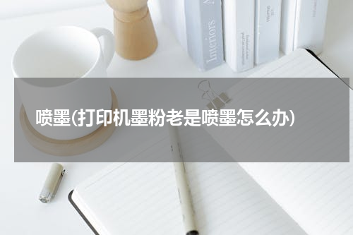 喷墨(打印机墨粉老是喷墨怎么办)