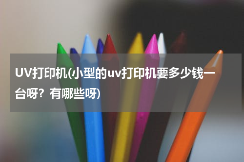 UV打印机(小型的uv打印机要多少钱一台呀？有哪些呀)