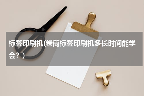标签印刷机(卷筒标签印刷机多长时间能学会？)