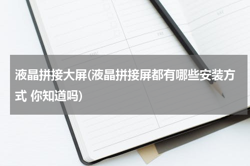 液晶拼接大屏(液晶拼接屏都有哪些安装方式 你知道吗)
