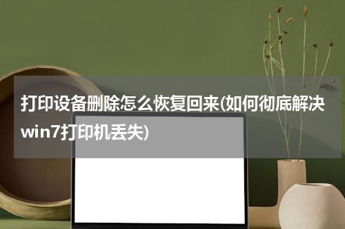 打印设备删除怎么恢复回来(如何彻底解决win7打印机丢失)