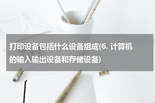 打印设备包括什么设备组成(6. 计算机的输入输出设备和存储设备)