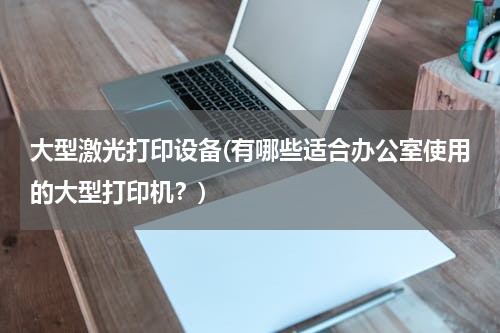 大型激光打印设备(有哪些适合办公室使用的大型打印机？)