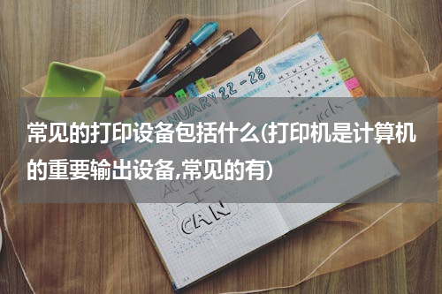 常见的打印设备包括什么(打印机是计算机的重要输出设备,常见的有)