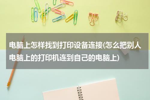 电脑上怎样找到打印设备连接(怎么把别人电脑上的打印机连到自己的电脑上)