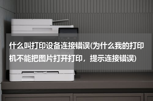 什么叫打印设备连接错误(为什么我的打印机不能把图片打开打印，提示连接错误)