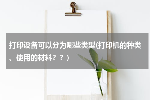 打印设备可以分为哪些类型(打印机的种类、使用的材料？？)