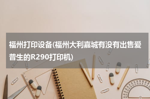 福州打印设备(福州大利嘉城有没有出售爱普生的R290打印机)