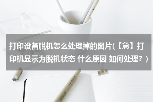 打印设备脱机怎么处理掉的图片(【急】打印机显示为脱机状态 什么原因 如何处理？)