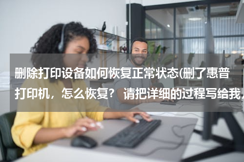 删除打印设备如何恢复正常状态(删了惠普打印机，怎么恢复？ 请把详细的过程写给我，好的话我会追加赏分的，谢谢！)