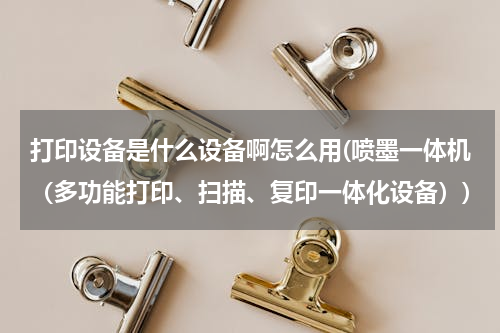 打印设备是什么设备啊怎么用(喷墨一体机（多功能打印、扫描、复印一体化设备）)
