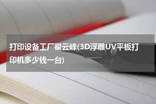 打印设备工厂翟云峰(3D浮雕UV平板打印机多少钱一台)