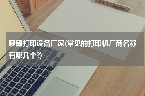 喷墨打印设备厂家(常见的打印机厂商名称有哪几个?)