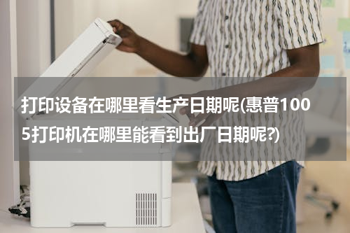 打印设备在哪里看生产日期呢(惠普1005打印机在哪里能看到出厂日期呢?)