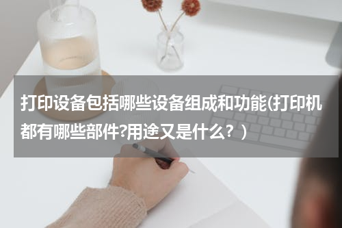 打印设备包括哪些设备组成和功能(打印机都有哪些部件?用途又是什么？)