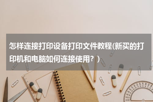 怎样连接打印设备打印文件教程(新买的打印机和电脑如何连接使用？)