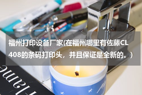福州打印设备厂家(在福州哪里有佐藤CL408的条码打印头，并且保证是全新的。)