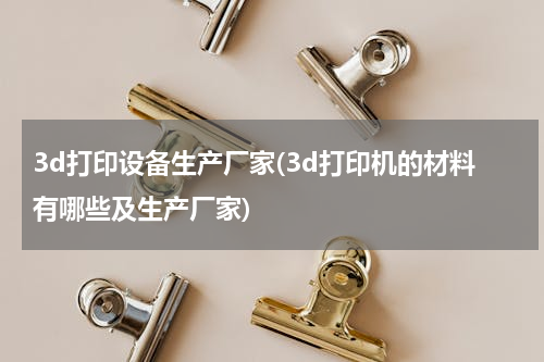 3d打印设备生产厂家(3d打印机的材料有哪些及生产厂家)