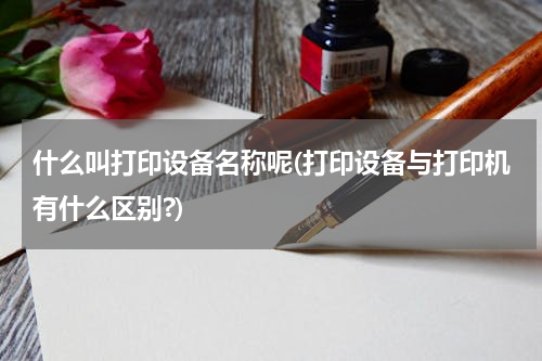 什么叫打印设备名称呢(打印设备与打印机有什么区别?)