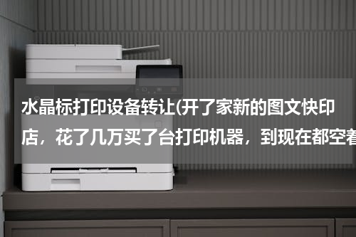 水晶标打印设备转让(开了家新的图文快印店，花了几万买了台打印机器，到现在都空着，没创造利润，大家说怎么办？)