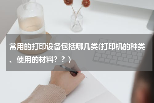 常用的打印设备包括哪几类(打印机的种类、使用的材料？？)