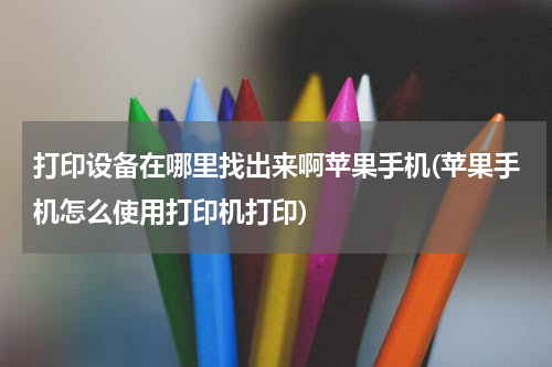打印设备在哪里找出来啊苹果手机(苹果手机怎么使用打印机打印)