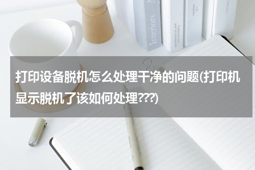 打印设备脱机怎么处理干净的问题(打印机显示脱机了该如何处理???)