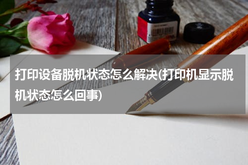 打印设备脱机状态怎么解决(打印机显示脱机状态怎么回事)
