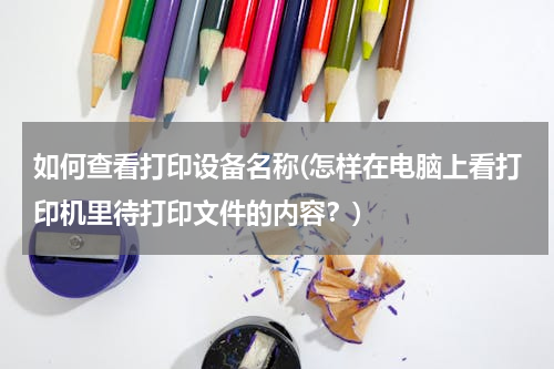 如何查看打印设备名称(怎样在电脑上看打印机里待打印文件的内容？)