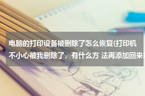 电脑的打印设备被删除了怎么恢复(打印机不小心被我删除了，有什么方 法再添加回来吗？)
