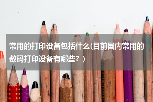 常用的打印设备包括什么(目前国内常用的数码打印设备有哪些？)