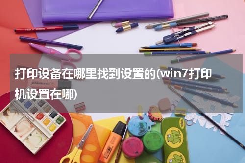 打印设备在哪里找到设置的(win7打印机设置在哪)