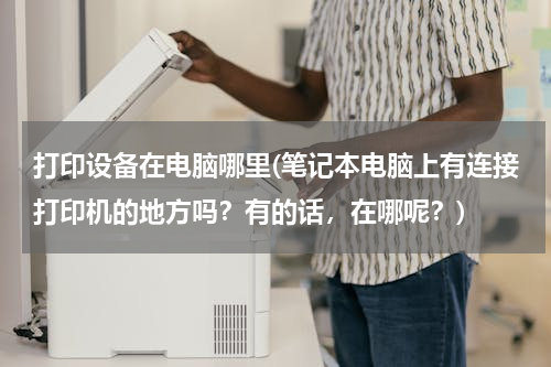 打印设备在电脑哪里(笔记本电脑上有连接打印机的地方吗？有的话，在哪呢？)