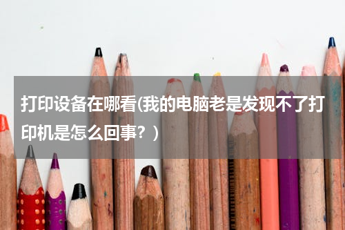 打印设备在哪看(我的电脑老是发现不了打印机是怎么回事？)