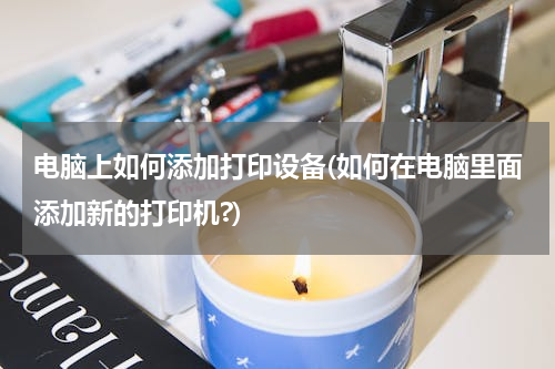电脑上如何添加打印设备(如何在电脑里面添加新的打印机?)