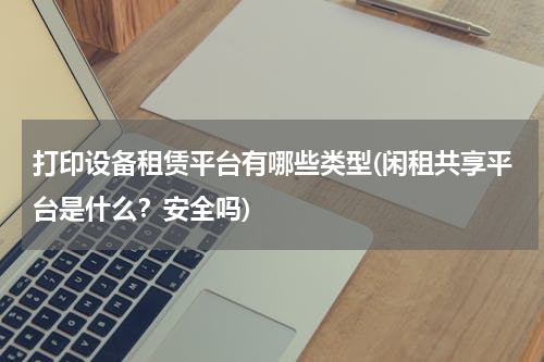 打印设备租赁平台有哪些类型(闲租共享平台是什么？安全吗)