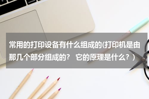 常用的打印设备有什么组成的(打印机是由那几个部分组成的？ 它的原理是什么？)
