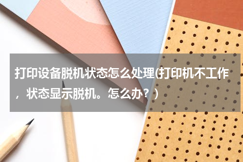 打印设备脱机状态怎么处理(打印机不工作，状态显示脱机。怎么办？)