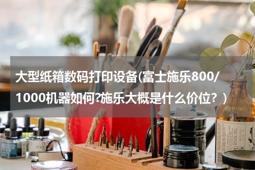 大型纸箱数码打印设备(富士施乐800/1000机器如何?施乐大概是什么价位？)