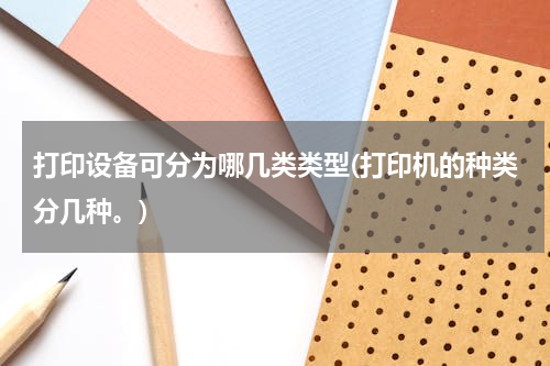 打印设备可分为哪几类类型(打印机的种类分几种。)