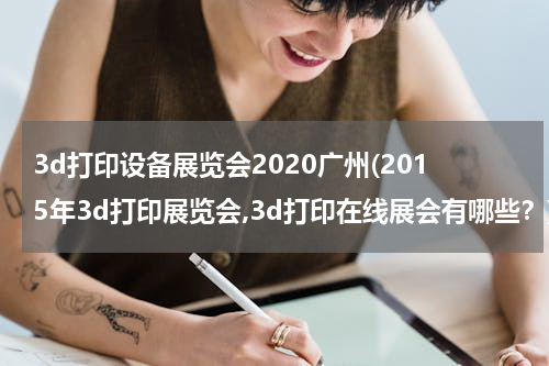 3d打印设备展览会2020广州(2015年3d打印展览会,3d打印在线展会有哪些？)