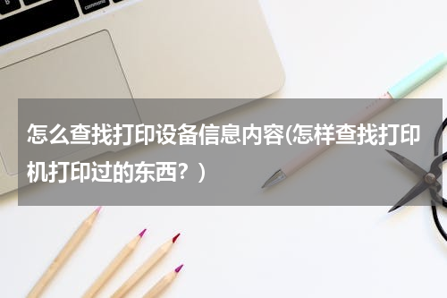 怎么查找打印设备信息内容(怎样查找打印机打印过的东西？)