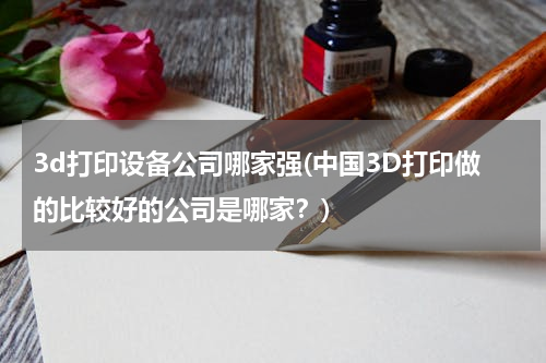 3d打印设备公司哪家强(中国3D打印做的比较好的公司是哪家？)