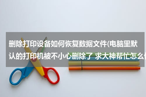 删除打印设备如何恢复数据文件(电脑里默认的打印机被不小心删除了 求大神帮忙怎么恢复)