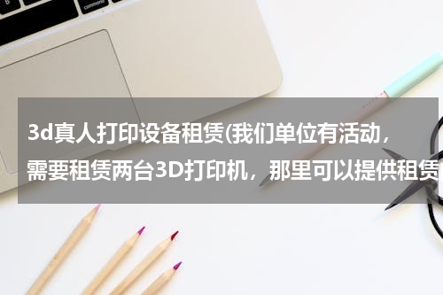 3d真人打印设备租赁(我们单位有活动，需要租赁两台3D打印机，那里可以提供租赁的服务啊？)