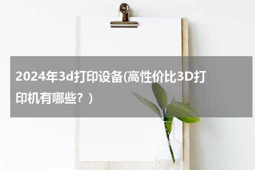 2024年3d打印设备(高性价比3D打印机有哪些？)