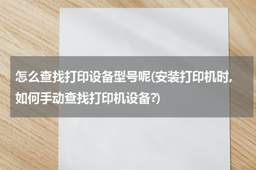 怎么查找打印设备型号呢(安装打印机时,如何手动查找打印机设备?)